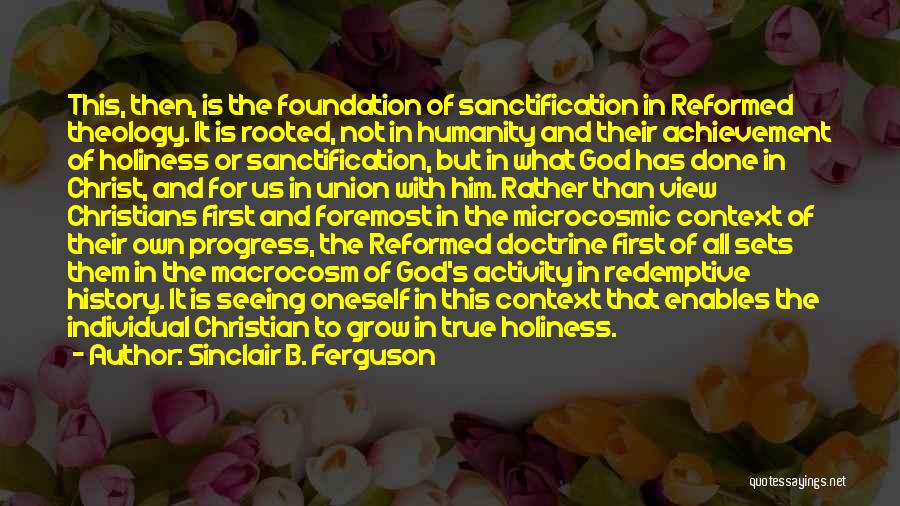 Sinclair B. Ferguson Quotes: This, Then, Is The Foundation Of Sanctification In Reformed Theology. It Is Rooted, Not In Humanity And Their Achievement Of