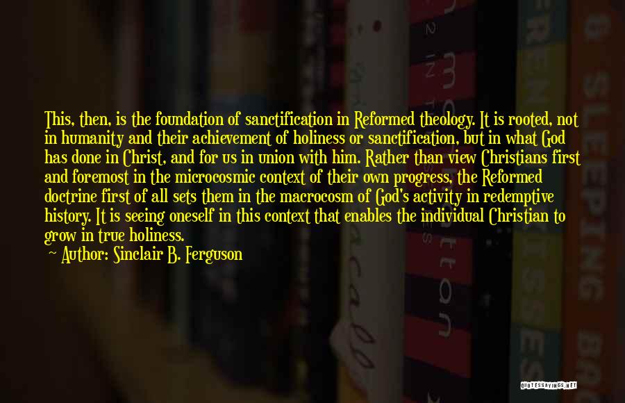 Sinclair B. Ferguson Quotes: This, Then, Is The Foundation Of Sanctification In Reformed Theology. It Is Rooted, Not In Humanity And Their Achievement Of