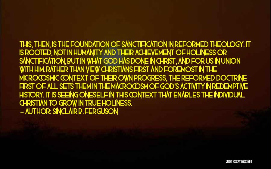 Sinclair B. Ferguson Quotes: This, Then, Is The Foundation Of Sanctification In Reformed Theology. It Is Rooted, Not In Humanity And Their Achievement Of