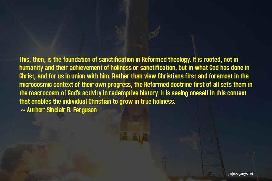 Sinclair B. Ferguson Quotes: This, Then, Is The Foundation Of Sanctification In Reformed Theology. It Is Rooted, Not In Humanity And Their Achievement Of