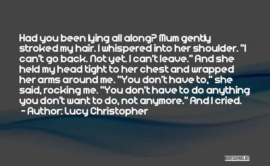 Lucy Christopher Quotes: Had You Been Lying All Along? Mum Gently Stroked My Hair. I Whispered Into Her Shoulder. I Can't Go Back.