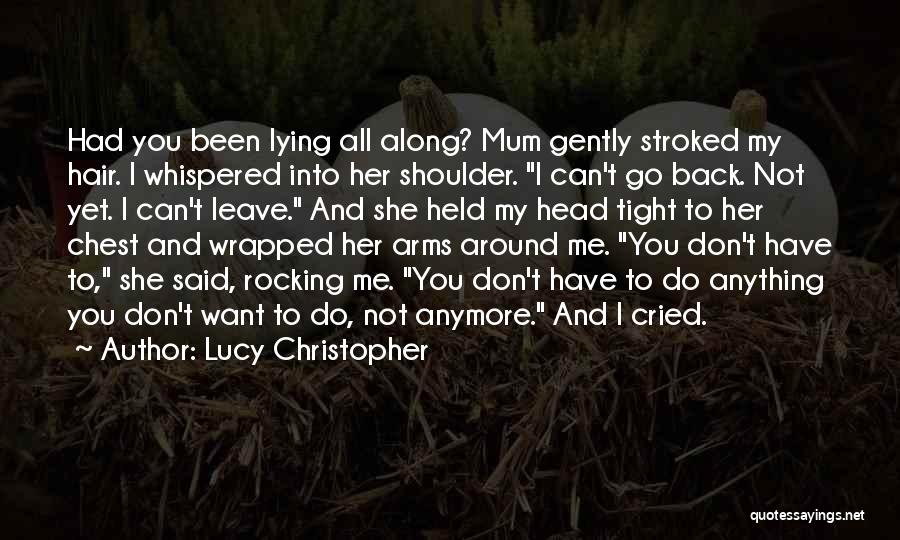 Lucy Christopher Quotes: Had You Been Lying All Along? Mum Gently Stroked My Hair. I Whispered Into Her Shoulder. I Can't Go Back.