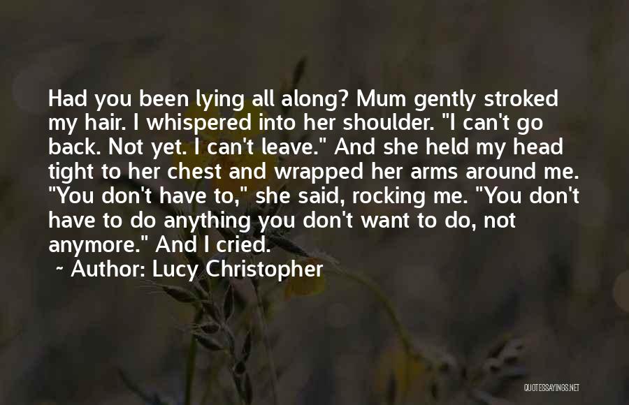 Lucy Christopher Quotes: Had You Been Lying All Along? Mum Gently Stroked My Hair. I Whispered Into Her Shoulder. I Can't Go Back.