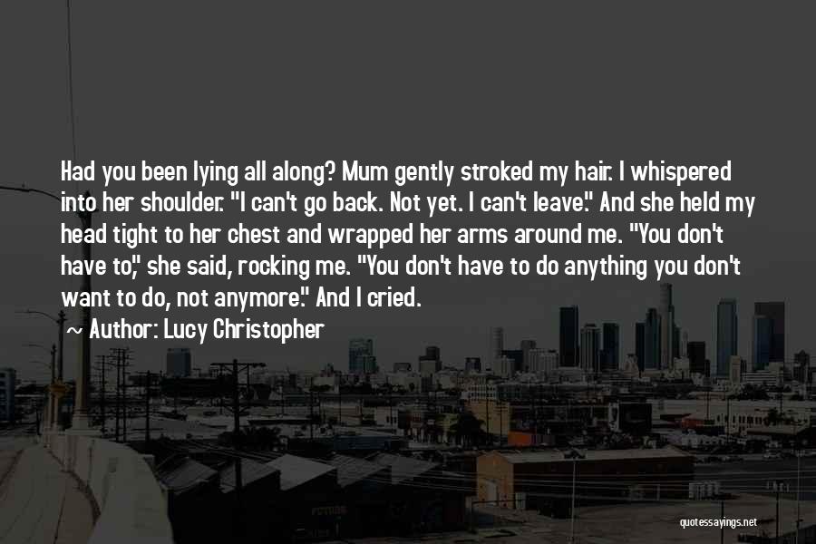 Lucy Christopher Quotes: Had You Been Lying All Along? Mum Gently Stroked My Hair. I Whispered Into Her Shoulder. I Can't Go Back.