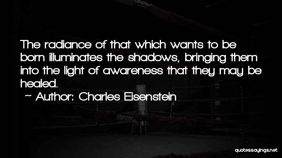 Charles Eisenstein Quotes: The Radiance Of That Which Wants To Be Born Illuminates The Shadows, Bringing Them Into The Light Of Awareness That