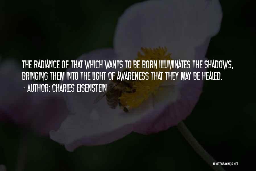 Charles Eisenstein Quotes: The Radiance Of That Which Wants To Be Born Illuminates The Shadows, Bringing Them Into The Light Of Awareness That