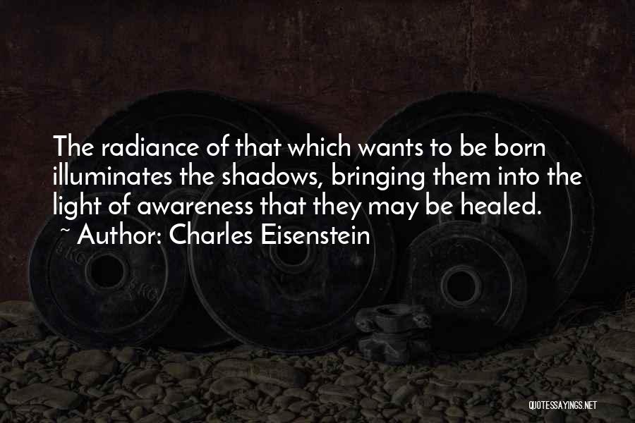 Charles Eisenstein Quotes: The Radiance Of That Which Wants To Be Born Illuminates The Shadows, Bringing Them Into The Light Of Awareness That