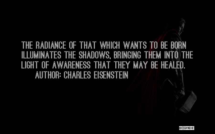 Charles Eisenstein Quotes: The Radiance Of That Which Wants To Be Born Illuminates The Shadows, Bringing Them Into The Light Of Awareness That