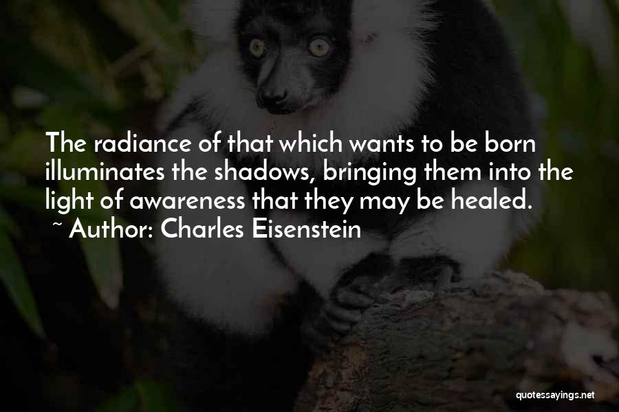 Charles Eisenstein Quotes: The Radiance Of That Which Wants To Be Born Illuminates The Shadows, Bringing Them Into The Light Of Awareness That