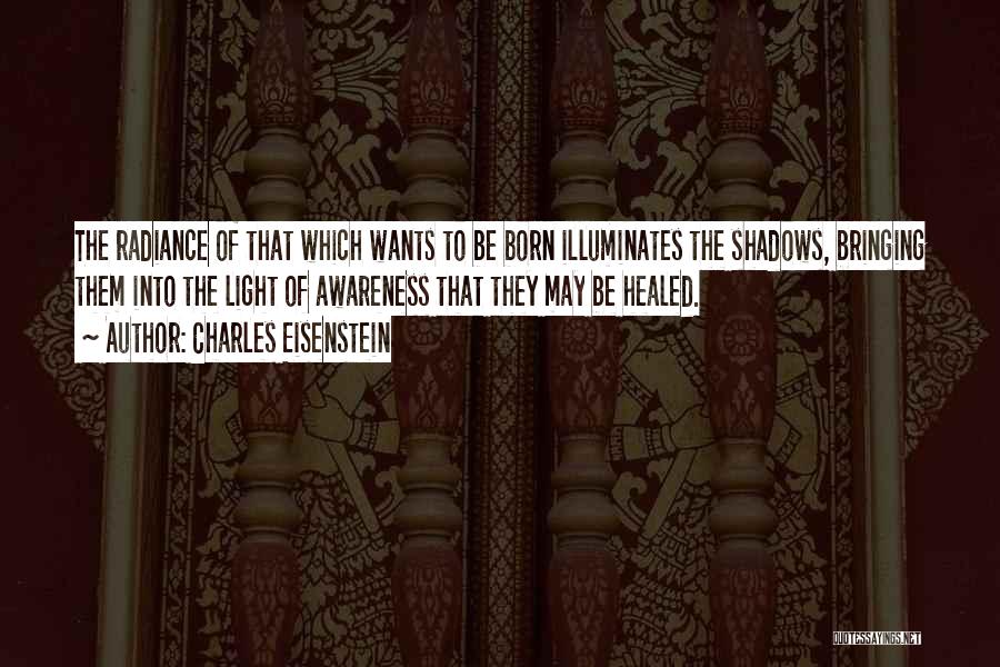 Charles Eisenstein Quotes: The Radiance Of That Which Wants To Be Born Illuminates The Shadows, Bringing Them Into The Light Of Awareness That