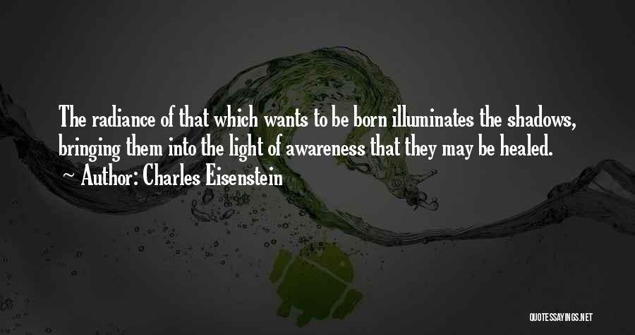 Charles Eisenstein Quotes: The Radiance Of That Which Wants To Be Born Illuminates The Shadows, Bringing Them Into The Light Of Awareness That