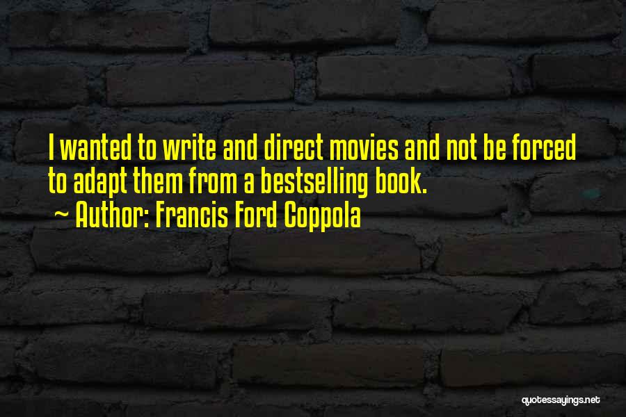 Francis Ford Coppola Quotes: I Wanted To Write And Direct Movies And Not Be Forced To Adapt Them From A Bestselling Book.