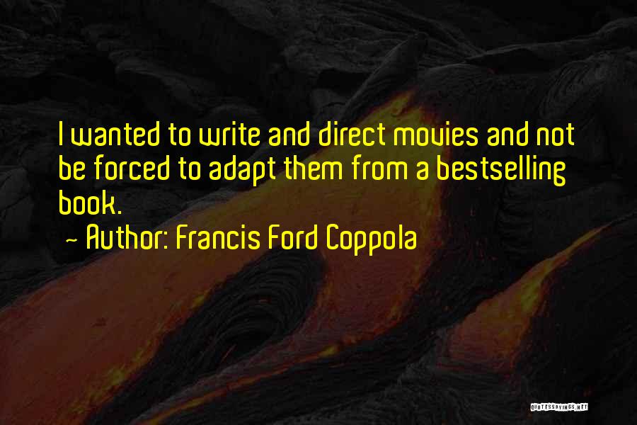 Francis Ford Coppola Quotes: I Wanted To Write And Direct Movies And Not Be Forced To Adapt Them From A Bestselling Book.
