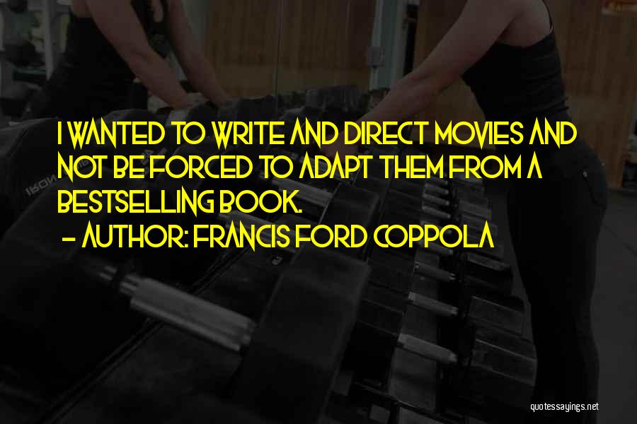 Francis Ford Coppola Quotes: I Wanted To Write And Direct Movies And Not Be Forced To Adapt Them From A Bestselling Book.