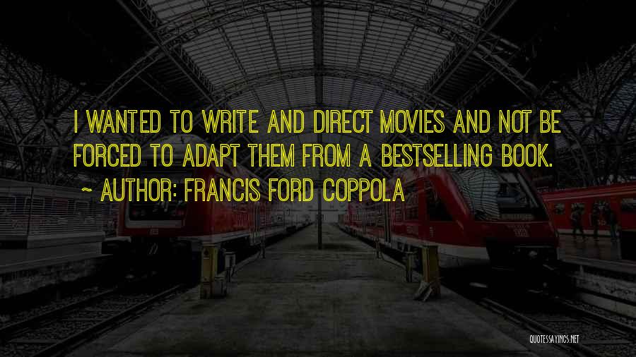 Francis Ford Coppola Quotes: I Wanted To Write And Direct Movies And Not Be Forced To Adapt Them From A Bestselling Book.