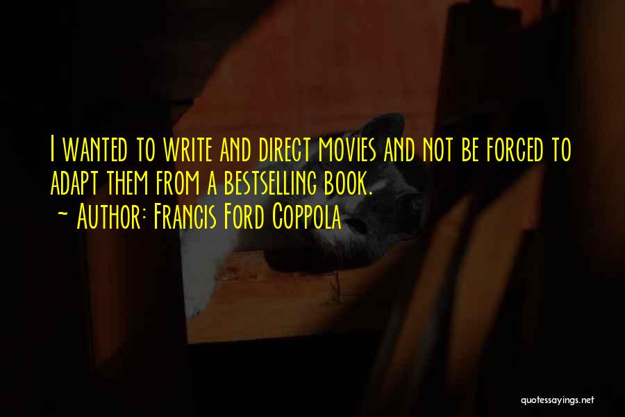 Francis Ford Coppola Quotes: I Wanted To Write And Direct Movies And Not Be Forced To Adapt Them From A Bestselling Book.