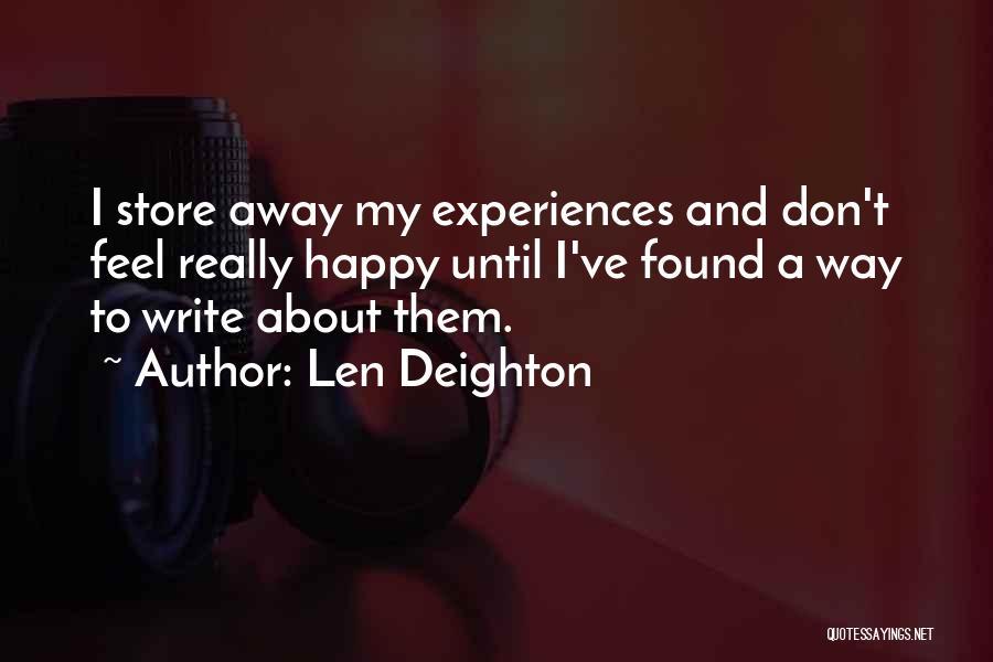 Len Deighton Quotes: I Store Away My Experiences And Don't Feel Really Happy Until I've Found A Way To Write About Them.