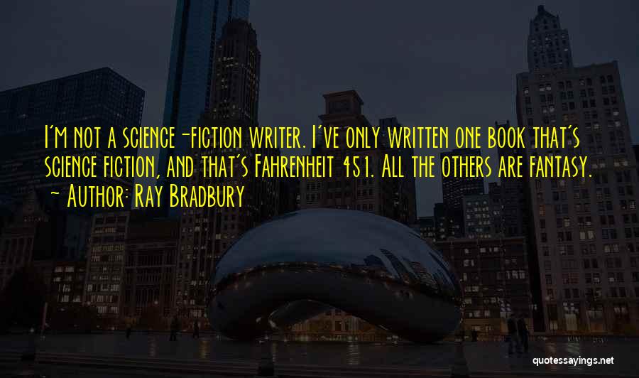 Ray Bradbury Quotes: I'm Not A Science-fiction Writer. I've Only Written One Book That's Science Fiction, And That's Fahrenheit 451. All The Others