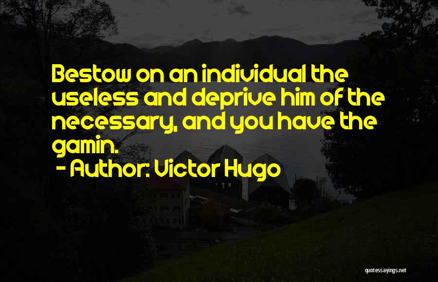 Victor Hugo Quotes: Bestow On An Individual The Useless And Deprive Him Of The Necessary, And You Have The Gamin.