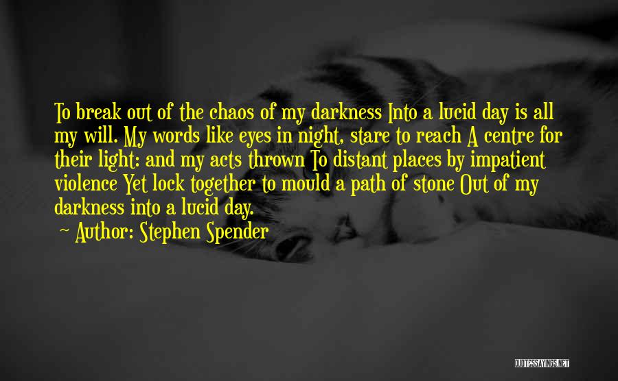 Stephen Spender Quotes: To Break Out Of The Chaos Of My Darkness Into A Lucid Day Is All My Will. My Words Like