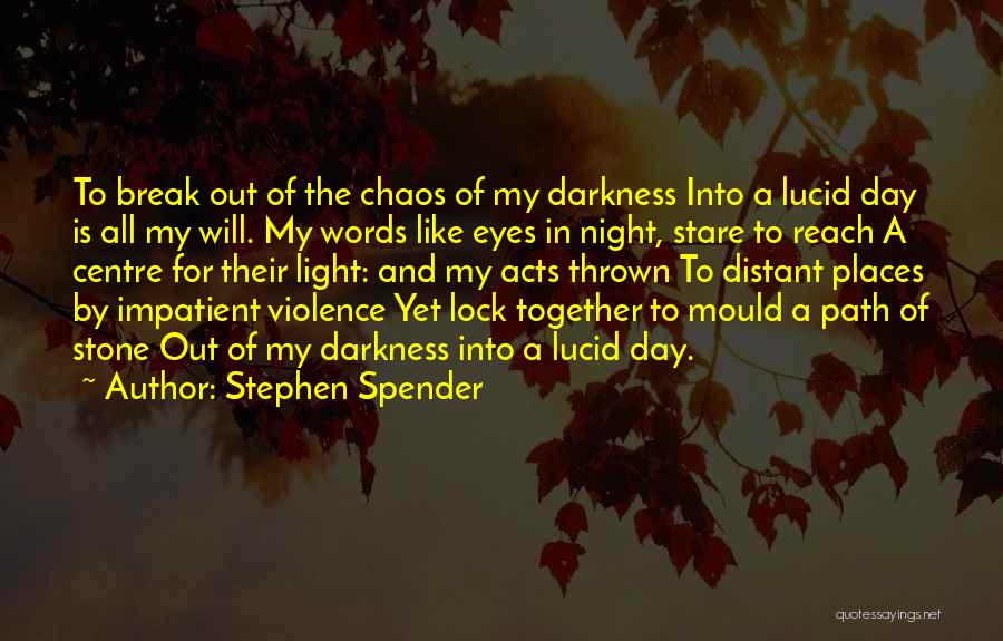 Stephen Spender Quotes: To Break Out Of The Chaos Of My Darkness Into A Lucid Day Is All My Will. My Words Like