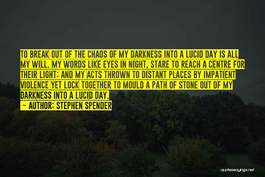 Stephen Spender Quotes: To Break Out Of The Chaos Of My Darkness Into A Lucid Day Is All My Will. My Words Like