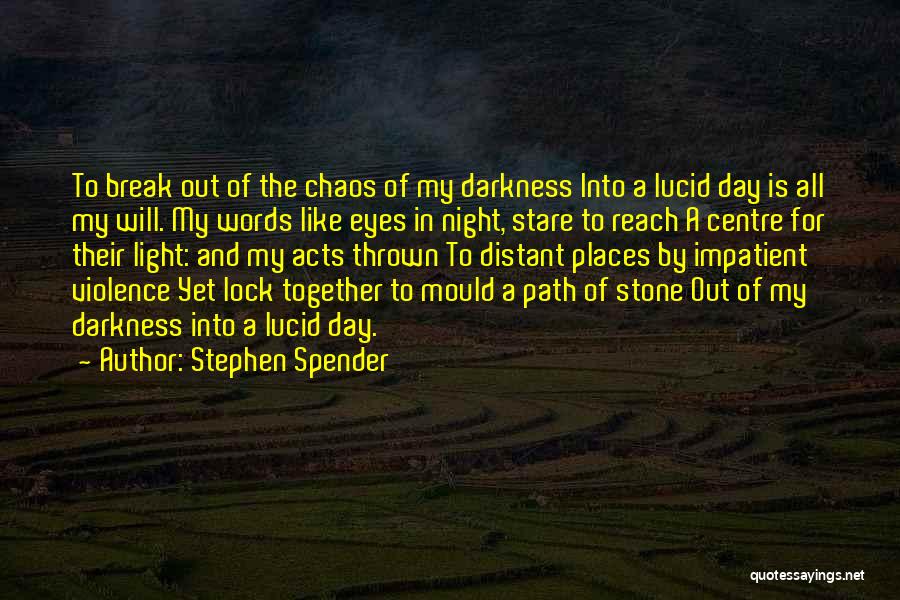 Stephen Spender Quotes: To Break Out Of The Chaos Of My Darkness Into A Lucid Day Is All My Will. My Words Like