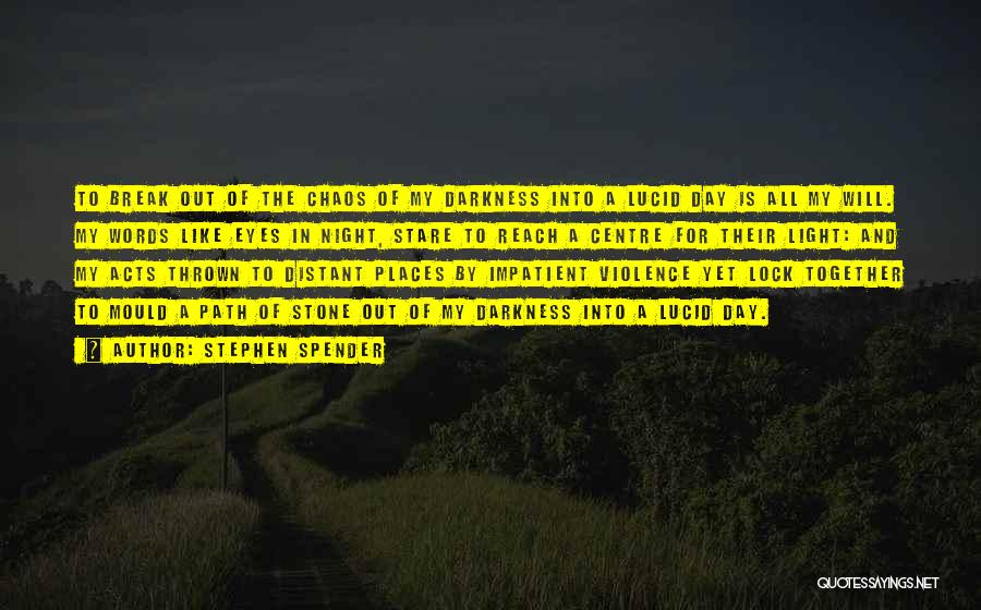 Stephen Spender Quotes: To Break Out Of The Chaos Of My Darkness Into A Lucid Day Is All My Will. My Words Like