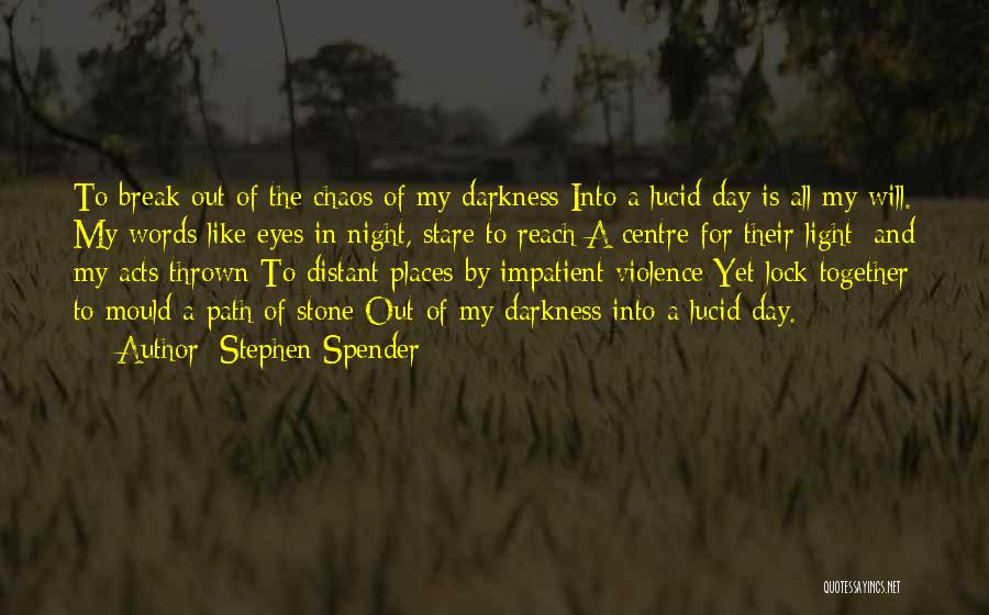 Stephen Spender Quotes: To Break Out Of The Chaos Of My Darkness Into A Lucid Day Is All My Will. My Words Like