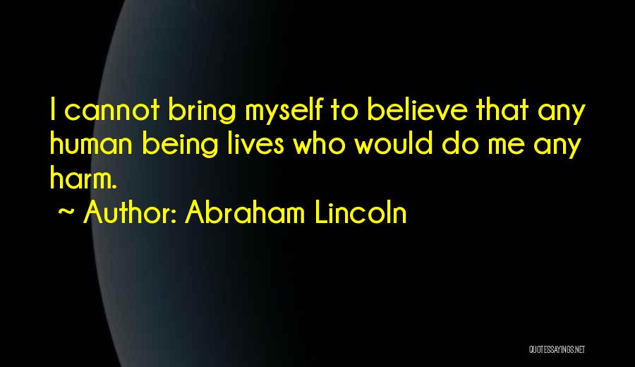 Abraham Lincoln Quotes: I Cannot Bring Myself To Believe That Any Human Being Lives Who Would Do Me Any Harm.