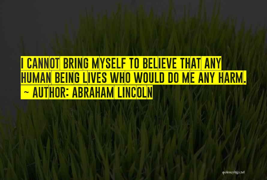 Abraham Lincoln Quotes: I Cannot Bring Myself To Believe That Any Human Being Lives Who Would Do Me Any Harm.