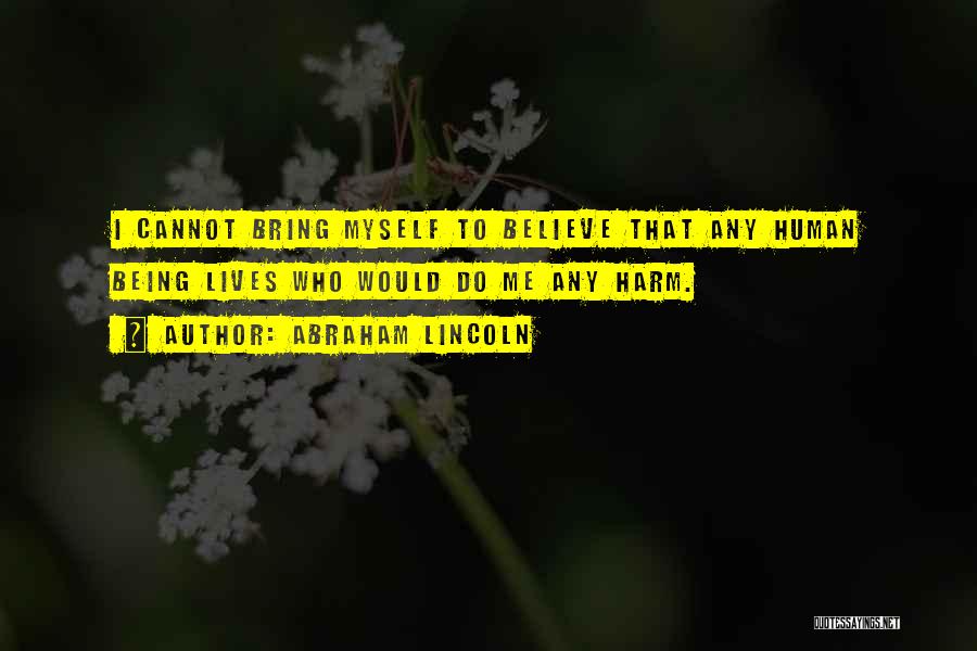 Abraham Lincoln Quotes: I Cannot Bring Myself To Believe That Any Human Being Lives Who Would Do Me Any Harm.