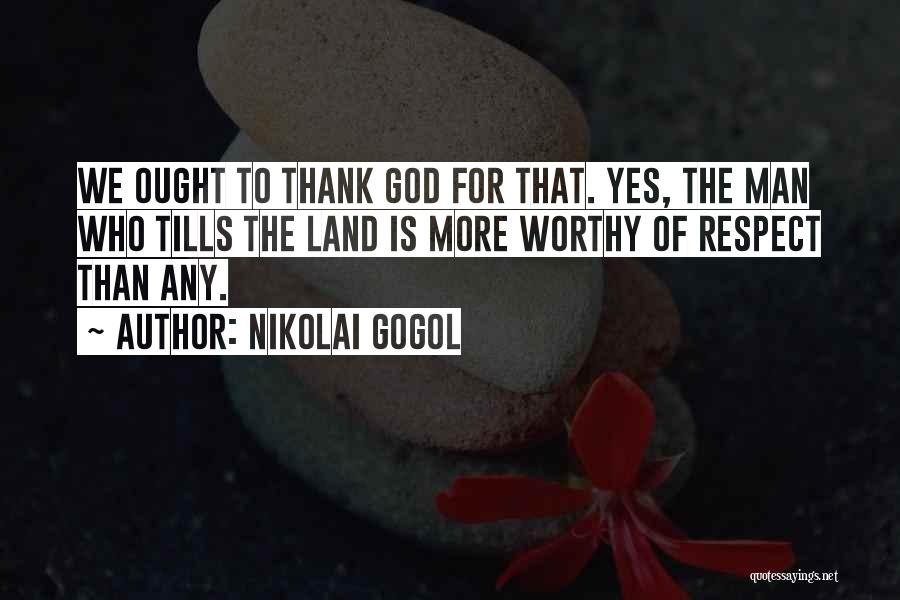 Nikolai Gogol Quotes: We Ought To Thank God For That. Yes, The Man Who Tills The Land Is More Worthy Of Respect Than