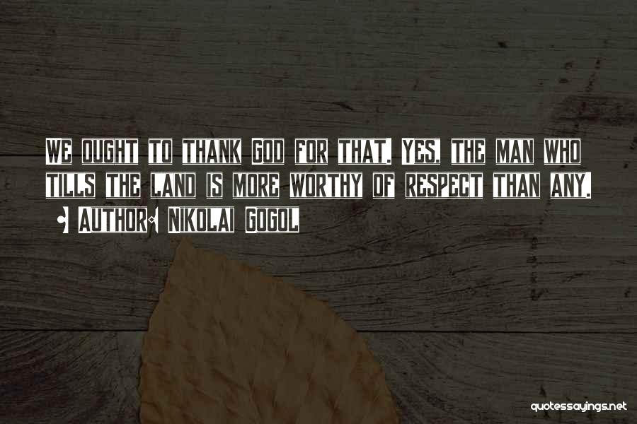 Nikolai Gogol Quotes: We Ought To Thank God For That. Yes, The Man Who Tills The Land Is More Worthy Of Respect Than