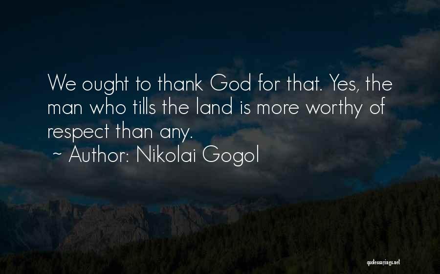 Nikolai Gogol Quotes: We Ought To Thank God For That. Yes, The Man Who Tills The Land Is More Worthy Of Respect Than