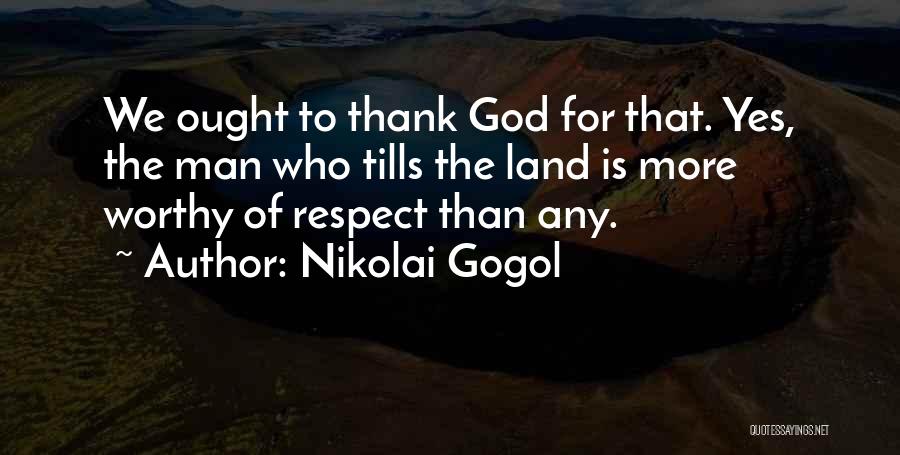 Nikolai Gogol Quotes: We Ought To Thank God For That. Yes, The Man Who Tills The Land Is More Worthy Of Respect Than