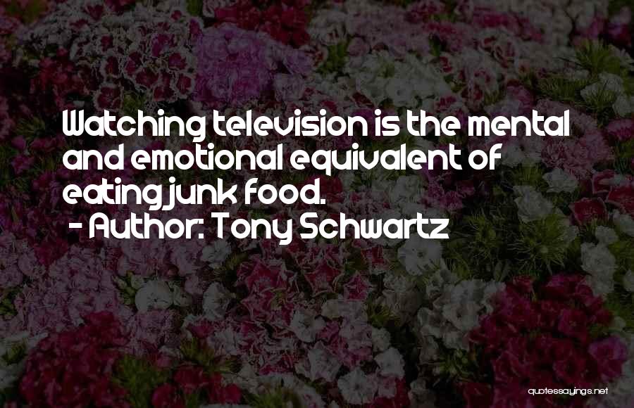 Tony Schwartz Quotes: Watching Television Is The Mental And Emotional Equivalent Of Eating Junk Food.