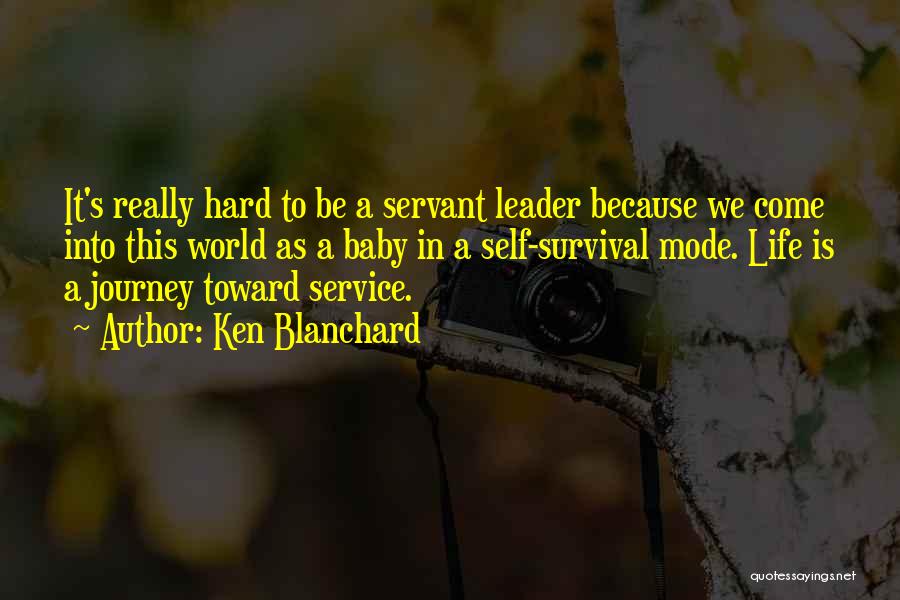Ken Blanchard Quotes: It's Really Hard To Be A Servant Leader Because We Come Into This World As A Baby In A Self-survival
