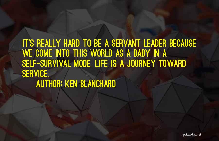 Ken Blanchard Quotes: It's Really Hard To Be A Servant Leader Because We Come Into This World As A Baby In A Self-survival