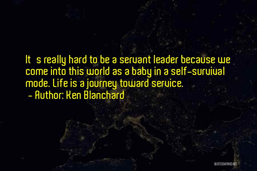Ken Blanchard Quotes: It's Really Hard To Be A Servant Leader Because We Come Into This World As A Baby In A Self-survival