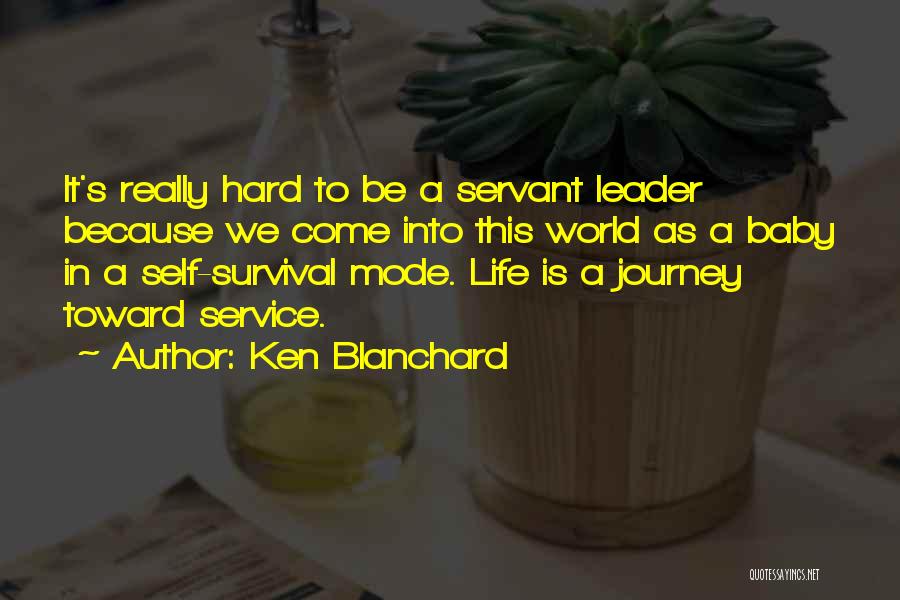 Ken Blanchard Quotes: It's Really Hard To Be A Servant Leader Because We Come Into This World As A Baby In A Self-survival