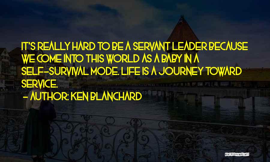 Ken Blanchard Quotes: It's Really Hard To Be A Servant Leader Because We Come Into This World As A Baby In A Self-survival