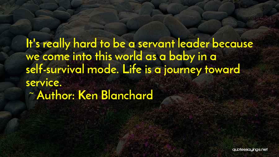 Ken Blanchard Quotes: It's Really Hard To Be A Servant Leader Because We Come Into This World As A Baby In A Self-survival