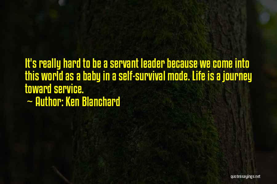 Ken Blanchard Quotes: It's Really Hard To Be A Servant Leader Because We Come Into This World As A Baby In A Self-survival