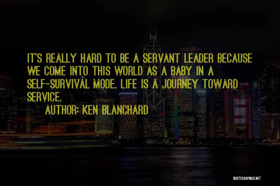 Ken Blanchard Quotes: It's Really Hard To Be A Servant Leader Because We Come Into This World As A Baby In A Self-survival