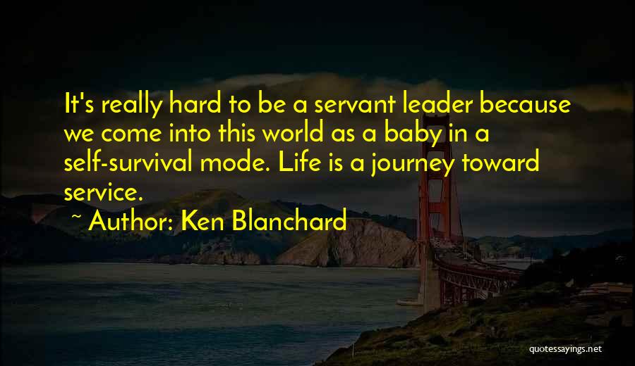 Ken Blanchard Quotes: It's Really Hard To Be A Servant Leader Because We Come Into This World As A Baby In A Self-survival