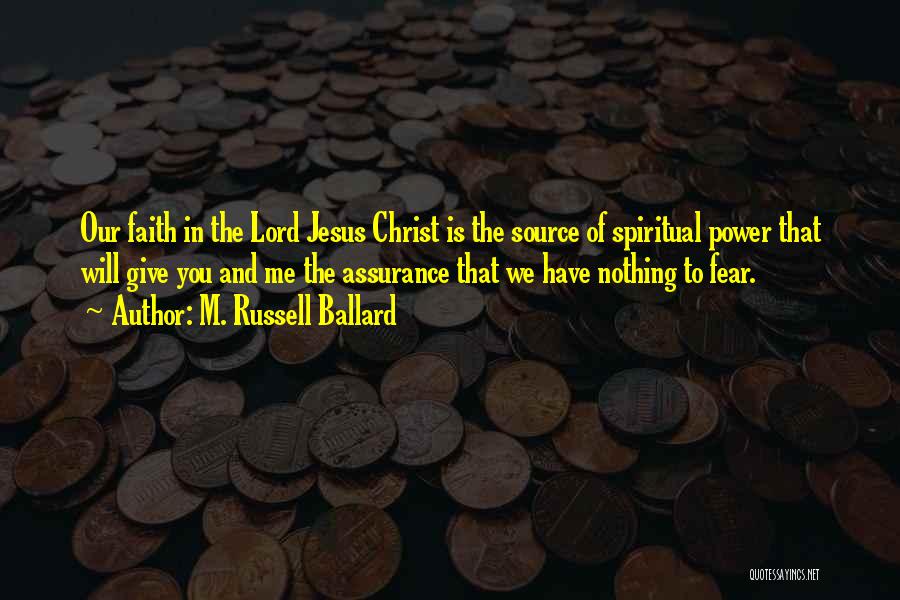 M. Russell Ballard Quotes: Our Faith In The Lord Jesus Christ Is The Source Of Spiritual Power That Will Give You And Me The