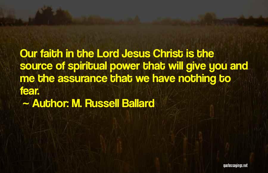 M. Russell Ballard Quotes: Our Faith In The Lord Jesus Christ Is The Source Of Spiritual Power That Will Give You And Me The