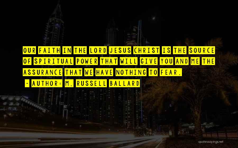 M. Russell Ballard Quotes: Our Faith In The Lord Jesus Christ Is The Source Of Spiritual Power That Will Give You And Me The