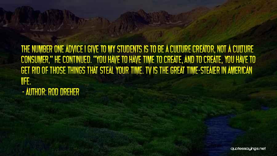 Rod Dreher Quotes: The Number One Advice I Give To My Students Is To Be A Culture Creator, Not A Culture Consumer, He